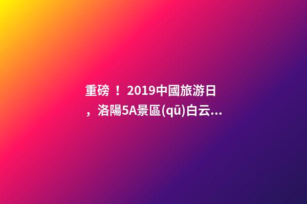 重磅！2019中國旅游日，洛陽5A景區(qū)白云免費請你游山玩水！